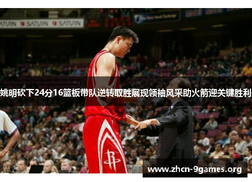 姚明砍下24分16篮板带队逆转取胜展现领袖风采助火箭迎关键胜利