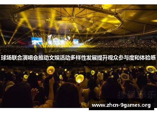 球场联合演唱会推动文娱活动多样性发展提升观众参与度和体验感