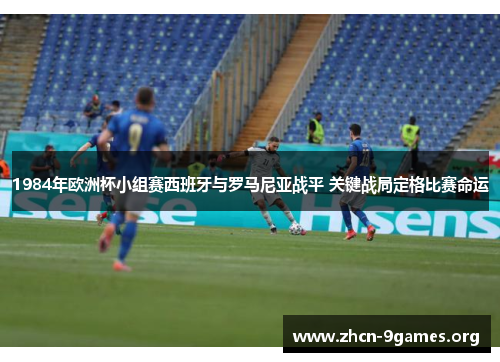 1984年欧洲杯小组赛西班牙与罗马尼亚战平 关键战局定格比赛命运