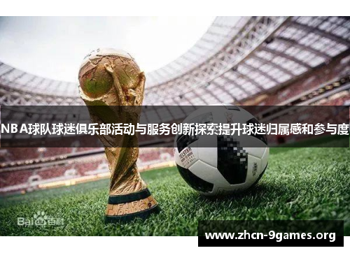 NBA球队球迷俱乐部活动与服务创新探索提升球迷归属感和参与度
