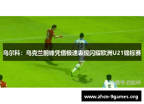 乌尔科：乌克兰前锋凭借极速表现闪耀欧洲U21锦标赛