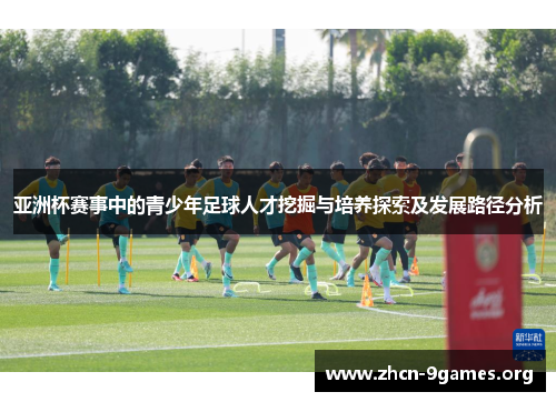 亚洲杯赛事中的青少年足球人才挖掘与培养探索及发展路径分析
