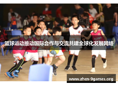 篮球运动推动国际合作与交流共建全球化发展网络