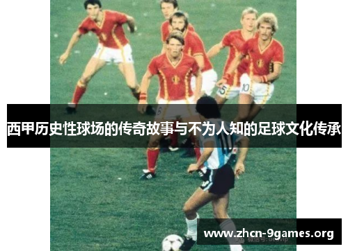 西甲历史性球场的传奇故事与不为人知的足球文化传承