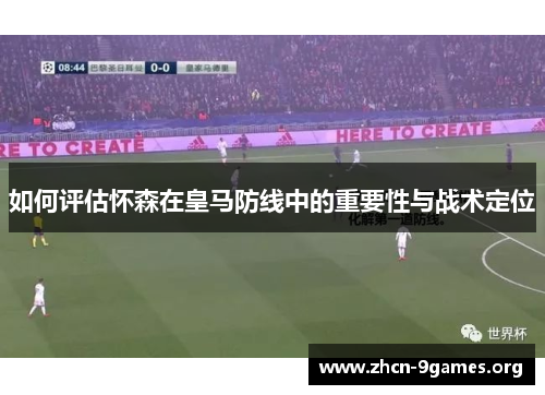 如何评估怀森在皇马防线中的重要性与战术定位
