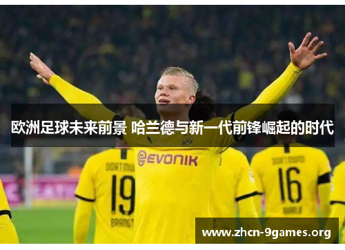 欧洲足球未来前景 哈兰德与新一代前锋崛起的时代
