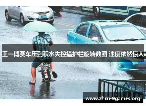王一博赛车压到积水失控撞护栏旋转数圈 速度依然惊人