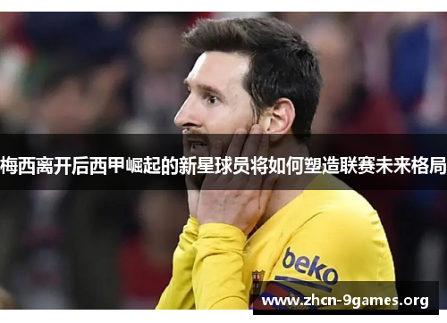 梅西离开后西甲崛起的新星球员将如何塑造联赛未来格局