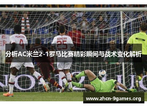 分析AC米兰2-1罗马比赛精彩瞬间与战术变化解析