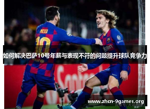 如何解决巴萨10号年薪与表现不符的问题提升球队竞争力