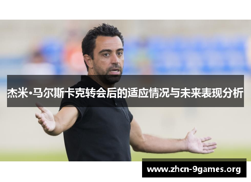 杰米·马尔斯卡克转会后的适应情况与未来表现分析