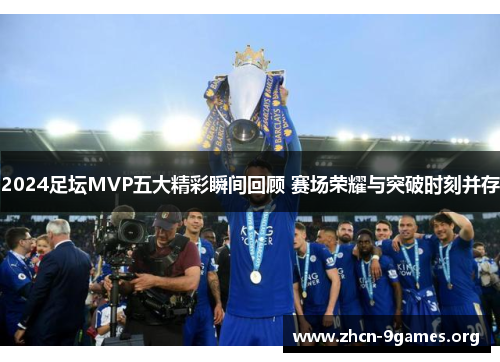 2024足坛MVP五大精彩瞬间回顾 赛场荣耀与突破时刻并存