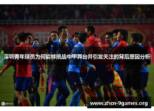 深圳青年球员为何能够挑战中甲舞台并引发关注的背后原因分析