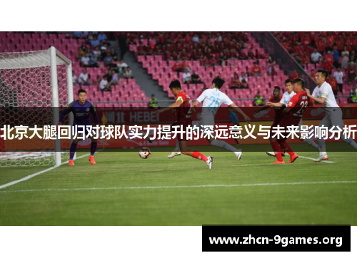 北京大腿回归对球队实力提升的深远意义与未来影响分析
