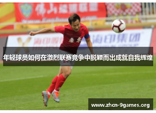 年轻球员如何在激烈联赛竞争中脱颖而出成就自我辉煌