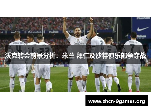 沃克转会前景分析：米兰 拜仁及沙特俱乐部争夺战