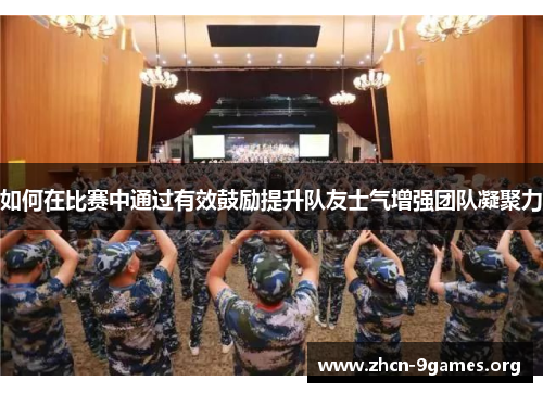 如何在比赛中通过有效鼓励提升队友士气增强团队凝聚力