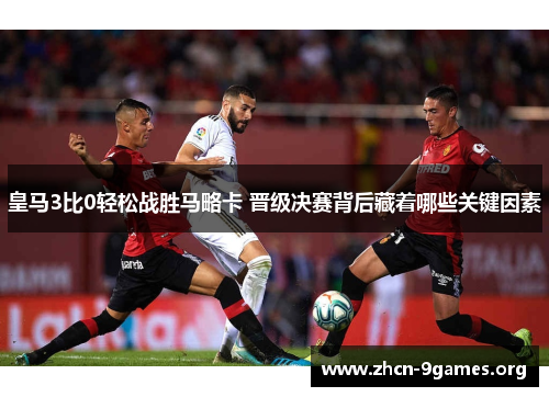 皇马3比0轻松战胜马略卡 晋级决赛背后藏着哪些关键因素