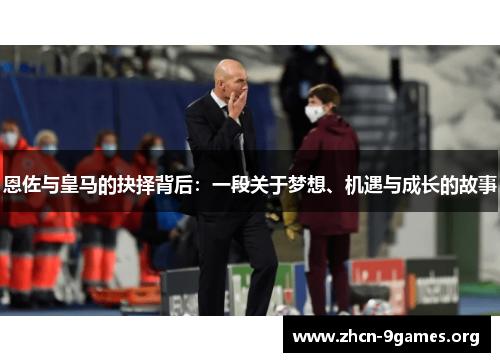 恩佐与皇马的抉择背后：一段关于梦想、机遇与成长的故事