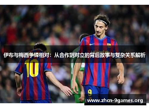 伊布与梅西争锋相对：从合作到对立的背后故事与复杂关系解析