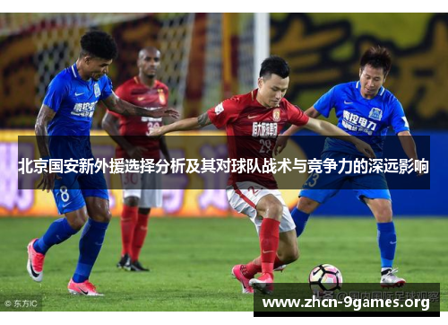 北京国安新外援选择分析及其对球队战术与竞争力的深远影响