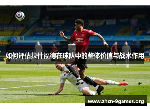 如何评估拉什福德在球队中的整体价值与战术作用