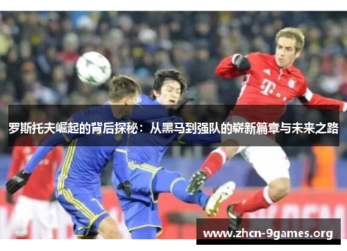 罗斯托夫崛起的背后探秘：从黑马到强队的崭新篇章与未来之路