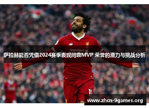 萨拉赫能否凭借2024赛季表现问鼎MVP 荣誉的潜力与挑战分析