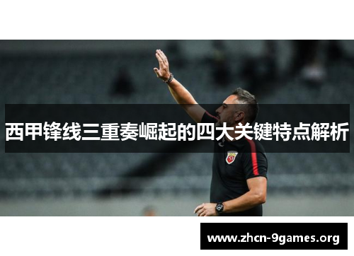西甲锋线三重奏崛起的四大关键特点解析