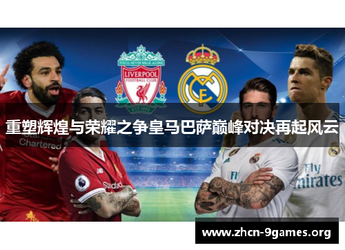 重塑辉煌与荣耀之争皇马巴萨巅峰对决再起风云 重塑辉煌与荣耀之争皇马巴萨巅峰对决再起风云