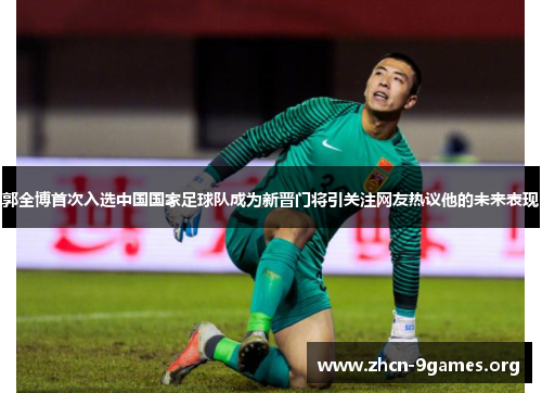 郭全博首次入选中国国家足球队成为新晋门将引关注网友热议他的未来表现 郭全博首次入选中国国家足球队成为新晋门将引关注网友热议他的未来表现