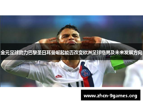 金元足球助力巴黎圣日耳曼崛起能否改变欧洲足球格局及未来发展方向 金元足球助力巴黎圣日耳曼崛起能否改变欧洲足球格局及未来发展方向