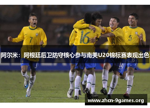 阿尔米:阿根廷后卫防守核心参与南美U20锦标赛表现出色 阿尔米:阿根廷后卫防守核心参与南美U20锦标赛表现出色