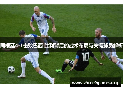 阿根廷4-1击败巴西 胜利背后的战术布局与关键球员解析 阿根廷4-1击败巴西 胜利背后的战术布局与关键球员解析