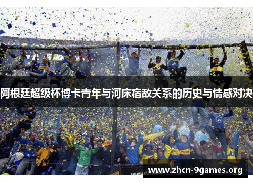阿根廷超级杯博卡青年与河床宿敌关系的历史与情感对决 阿根廷超级杯博卡青年与河床宿敌关系的历史与情感对决