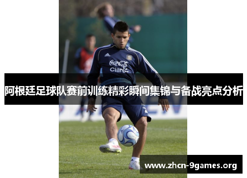 阿根廷足球队赛前训练精彩瞬间集锦与备战亮点分析 阿根廷足球队赛前训练精彩瞬间集锦与备战亮点分析