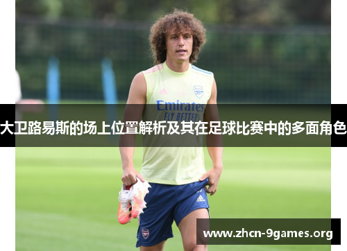 大卫路易斯的场上位置解析及其在足球比赛中的多面角色 大卫路易斯的场上位置解析及其在足球比赛中的多面角色