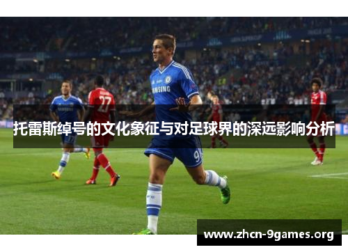 托雷斯绰号的文化象征与对足球界的深远影响分析 托雷斯绰号的文化象征与对足球界的深远影响分析