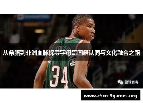 从希腊到非洲血脉探寻字母哥国籍认同与文化融合之路 从希腊到非洲血脉探寻字母哥国籍认同与文化融合之路