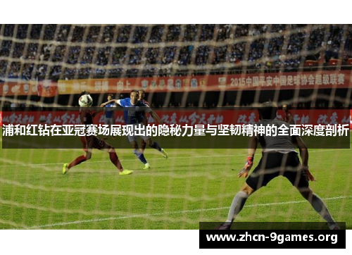 浦和红钻在亚冠赛场展现出的隐秘力量与坚韧精神的全面深度剖析 浦和红钻在亚冠赛场展现出的隐秘力量与坚韧精神的全面深度剖析