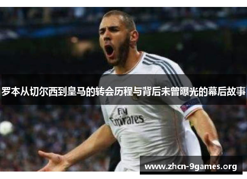 罗本从切尔西到皇马的转会历程与背后未曾曝光的幕后故事