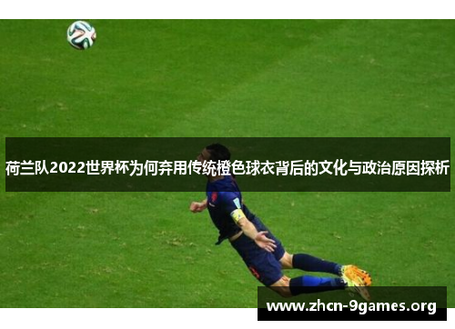 荷兰队2022世界杯为何弃用传统橙色球衣背后的文化与政治原因探析