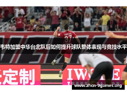 韦特加盟中华台北队后如何提升球队整体表现与竞技水平