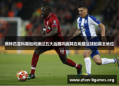 奥林匹亚科斯如何通过五大战略巩固其在希腊足球的霸主地位