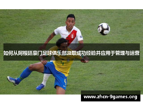 如何从阿根廷豪门足球俱乐部汲取成功经验并应用于管理与运营 如何从阿根廷豪门足球俱乐部汲取成功经验并应用于管理与运营