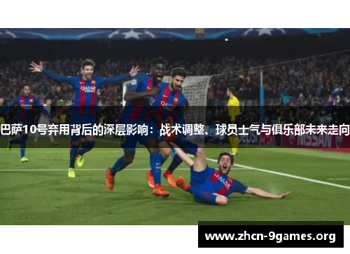 巴萨10号弃用背后的深层影响：战术调整、球员士气与俱乐部未来走向