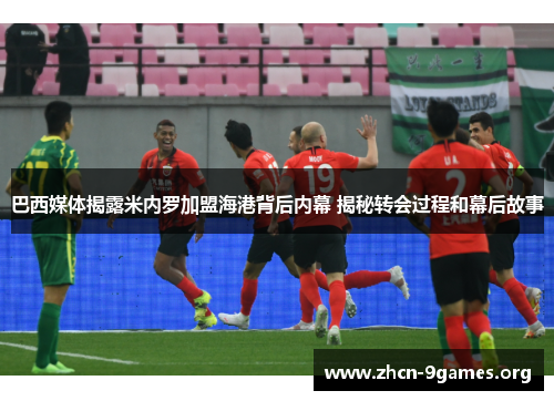 巴西媒体揭露米内罗加盟海港背后内幕 揭秘转会过程和幕后故事