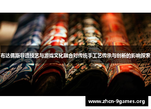 布达佩斯非遗技艺与游戏文化融合对传统手工艺传承与创新的影响探索
