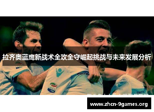拉齐奥蓝鹰新战术全攻全守崛起挑战与未来发展分析 拉齐奥蓝鹰新战术全攻全守崛起挑战与未来发展分析