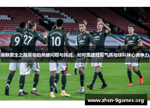 曼联重生之路面临的关键问题与挑战：如何重建冠军气质与球队核心竞争力